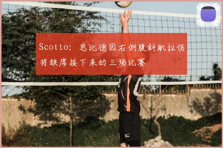 Scotto：恩比德因右侧腹斜肌拉伤将缺席接下来的三场比赛