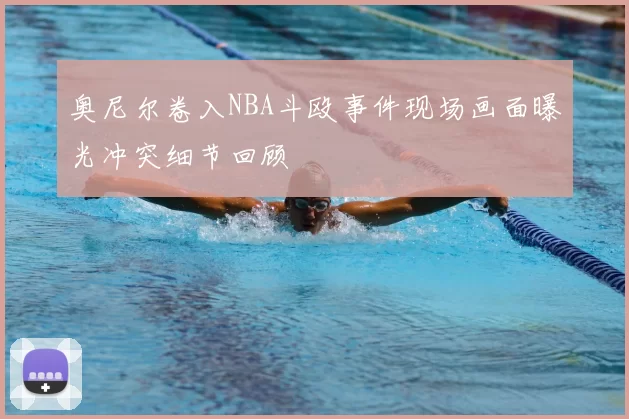 奥尼尔卷入NBA斗殴事件现场画面曝光冲突细节回顾