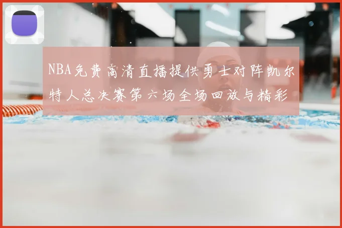 NBA免费高清直播提供勇士对阵凯尔特人总决赛第六场全场回放与精彩集锦
