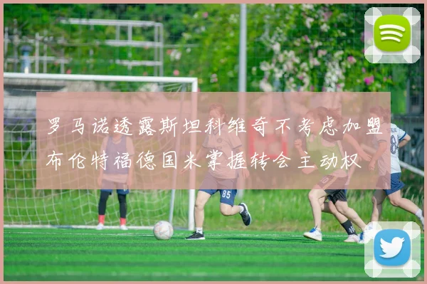 罗马诺透露斯坦科维奇不考虑加盟布伦特福德国米掌握转会主动权