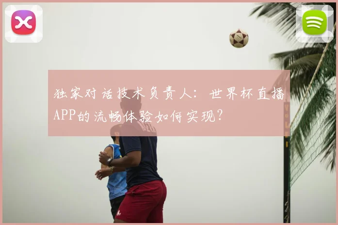 独家对话技术负责人:世界杯直播APP的流畅体验如何实现?