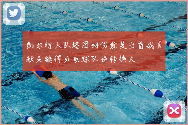 凯尔特人队塔图姆伤愈复出首战贡献关键得分助球队逆转热火