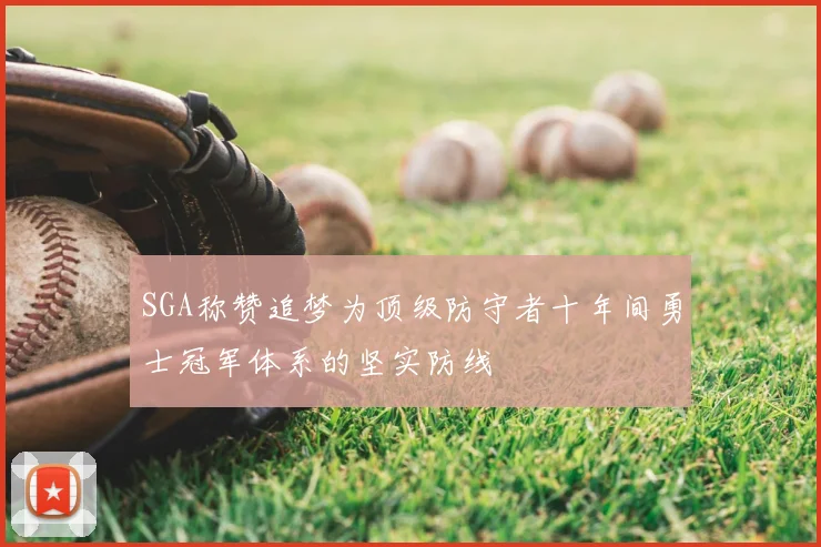 SGA称赞追梦为顶级防守者十年间勇士冠军体系的坚实防线