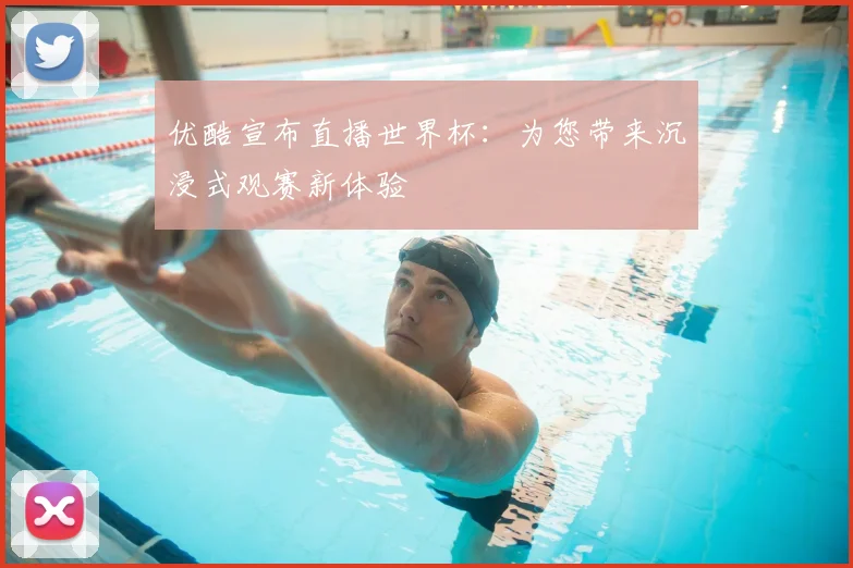 优酷宣布直播世界杯：为您带来沉浸式观赛新体验
