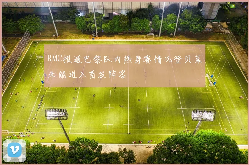 RMC报道巴黎队内热身赛情况登贝莱未能进入首发阵容