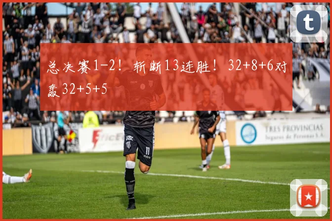 总决赛1-2！斩断13连胜！32+8+6对轰32+5+5