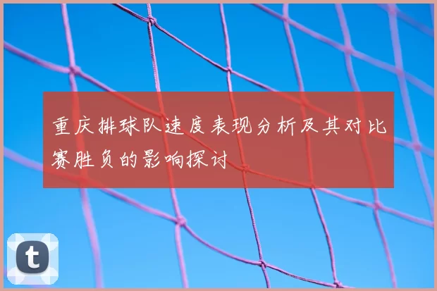 重庆排球队速度表现分析及其对比赛胜负的影响探讨