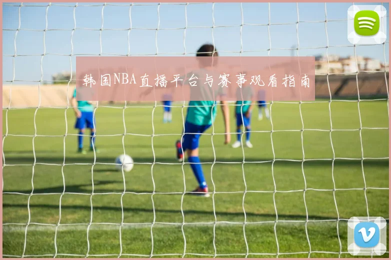 韩国NBA直播平台与赛事观看指南