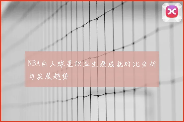 NBA白人球星职业生涯成就对比分析与发展趋势