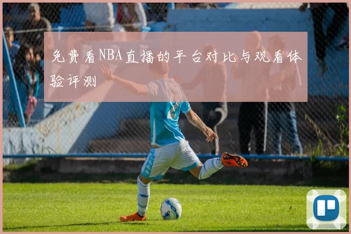 免费看NBA直播的平台对比与观看体验评测