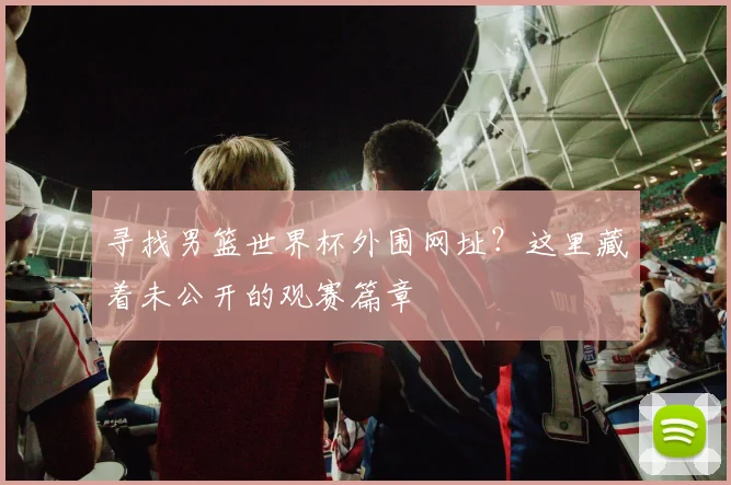 寻找男篮世界杯外围网址？这里藏着未公开的观赛篇章