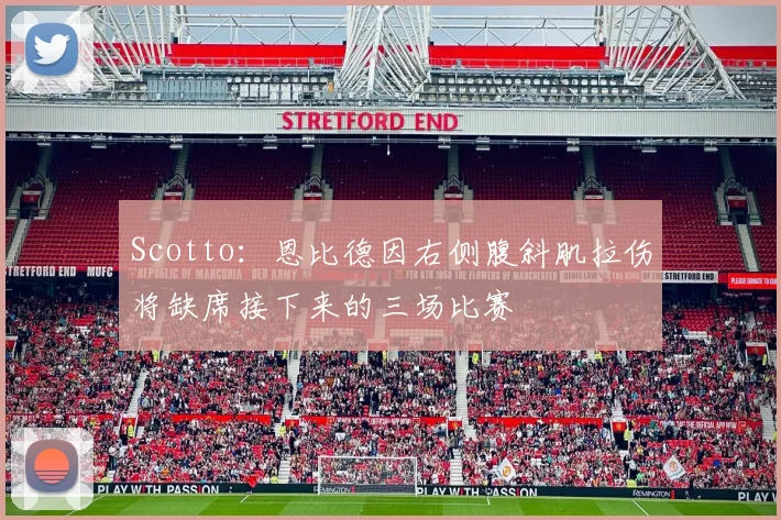 Scotto：恩比德因右侧腹斜肌拉伤将缺席接下来的三场比赛