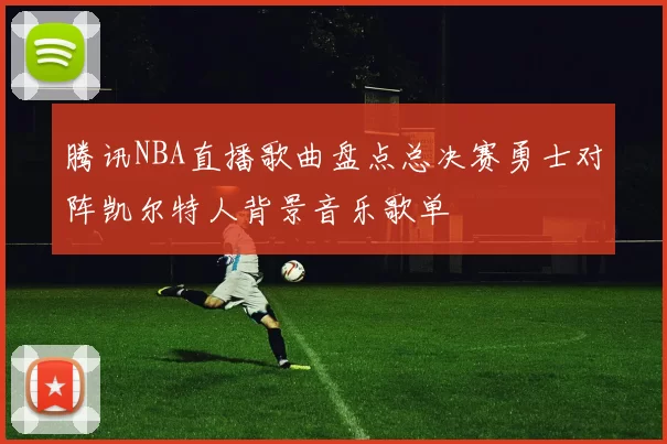 腾讯NBA直播歌曲盘点总决赛勇士对阵凯尔特人背景音乐歌单
