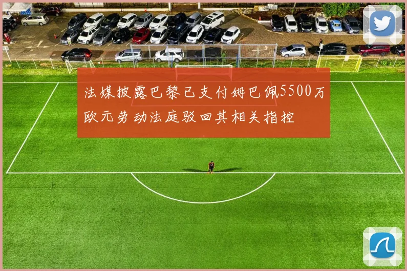 法媒披露巴黎已支付姆巴佩5500万欧元劳动法庭驳回其相关指控