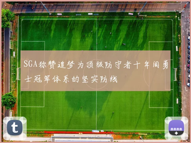 SGA称赞追梦为顶级防守者十年间勇士冠军体系的坚实防线