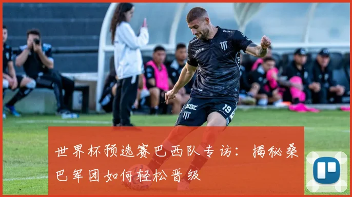 世界杯预选赛巴西队专访:揭秘桑巴军团如何轻松晋级