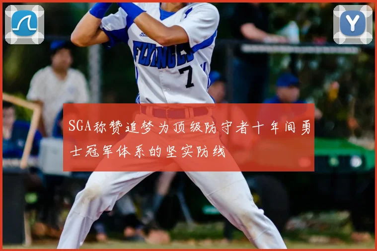 SGA称赞追梦为顶级防守者十年间勇士冠军体系的坚实防线