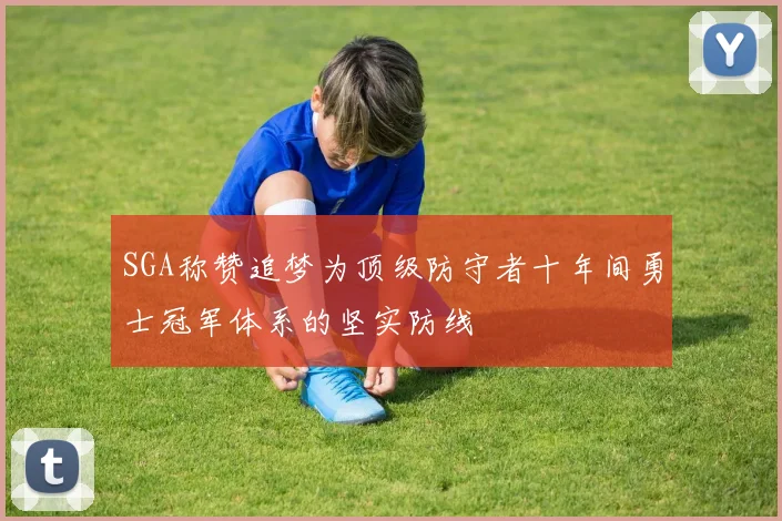 SGA称赞追梦为顶级防守者十年间勇士冠军体系的坚实防线