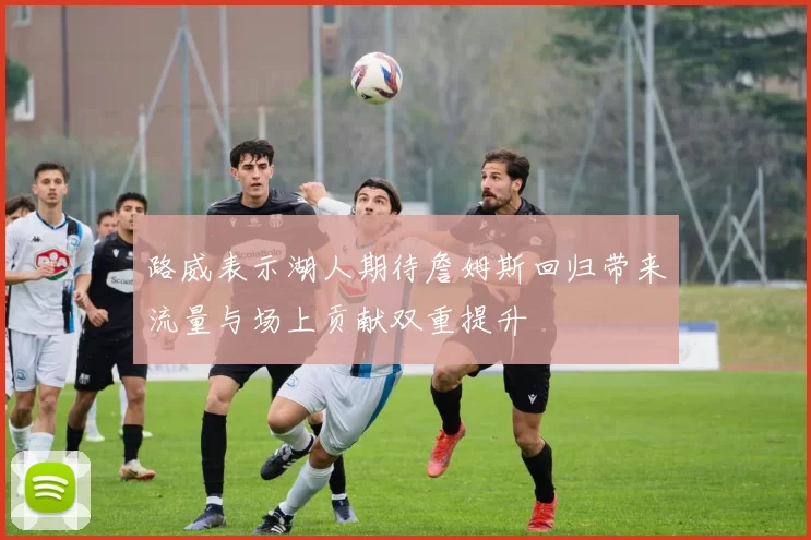 路威表示湖人期待詹姆斯回归带来流量与场上贡献双重提升