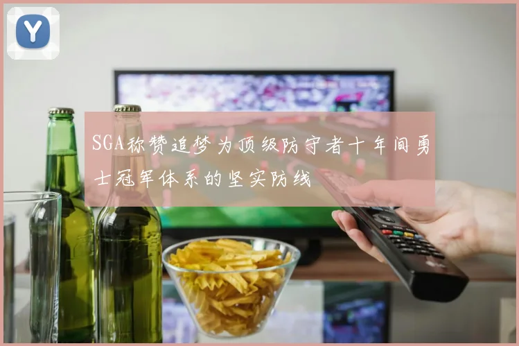 SGA称赞追梦为顶级防守者十年间勇士冠军体系的坚实防线