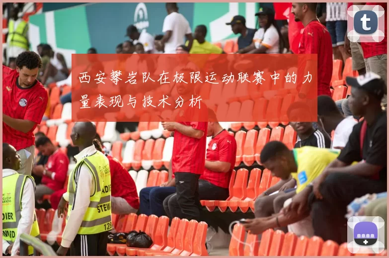 西安攀岩队在极限运动联赛中的力量表现与技术分析