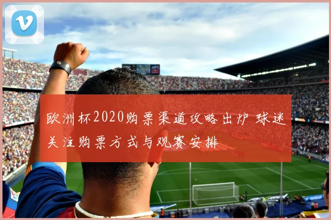 欧洲杯2020购票渠道攻略出炉 球迷关注购票方式与观赛安排