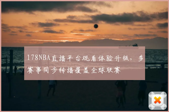 178NBA直播平台观看体验升级，多赛事同步转播覆盖全球联赛