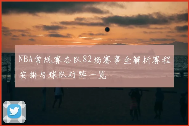 NBA常规赛各队82场赛事全解析赛程安排与球队对阵一览