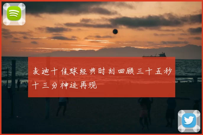 麦迪十佳球经典时刻回顾三十五秒十三分神迹再现