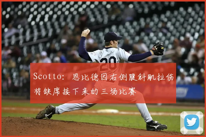 Scotto：恩比德因右侧腹斜肌拉伤将缺席接下来的三场比赛