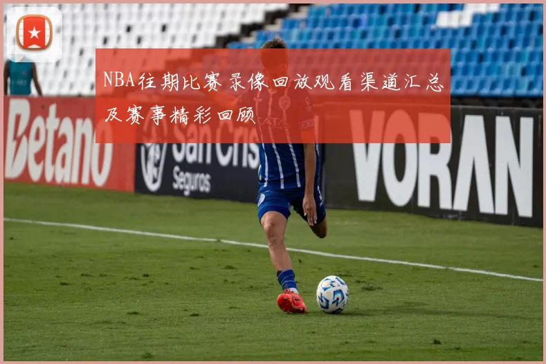 NBA往期比赛录像回放观看渠道汇总及赛事精彩回顾