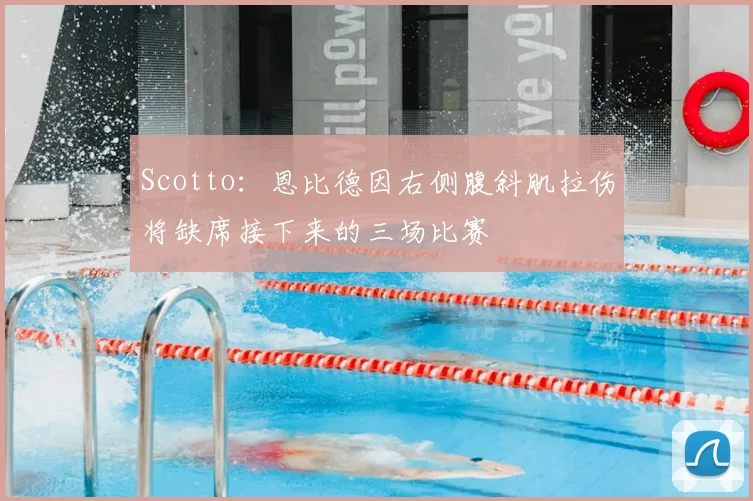 Scotto:恩比德因右侧腹斜肌拉伤将缺席接下来的三场比赛