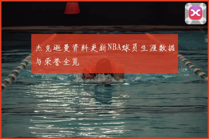 杰克逊曼资料更新NBA球员生涯数据与荣誉全览