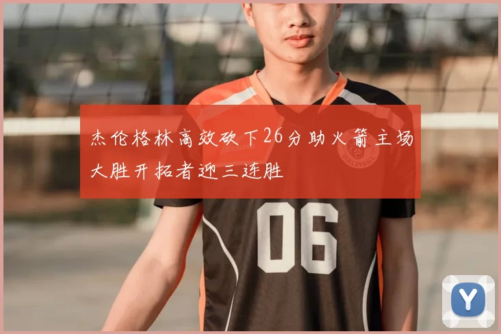 杰伦格林高效砍下26分助火箭主场大胜开拓者迎三连胜