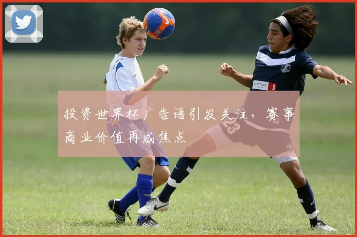 投资世界杯广告语引发关注，赛事商业价值再成焦点