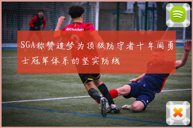 SGA称赞追梦为顶级防守者十年间勇士冠军体系的坚实防线