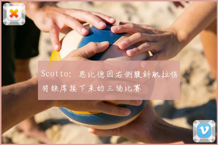 Scotto：恩比德因右侧腹斜肌拉伤将缺席接下来的三场比赛