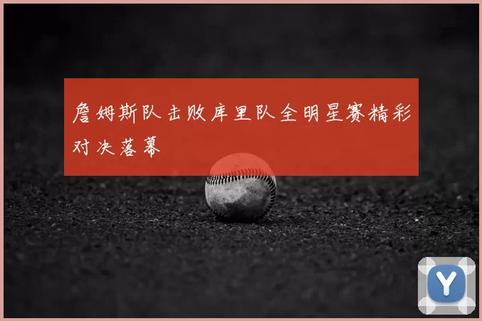 詹姆斯队击败库里队全明星赛精彩对决落幕