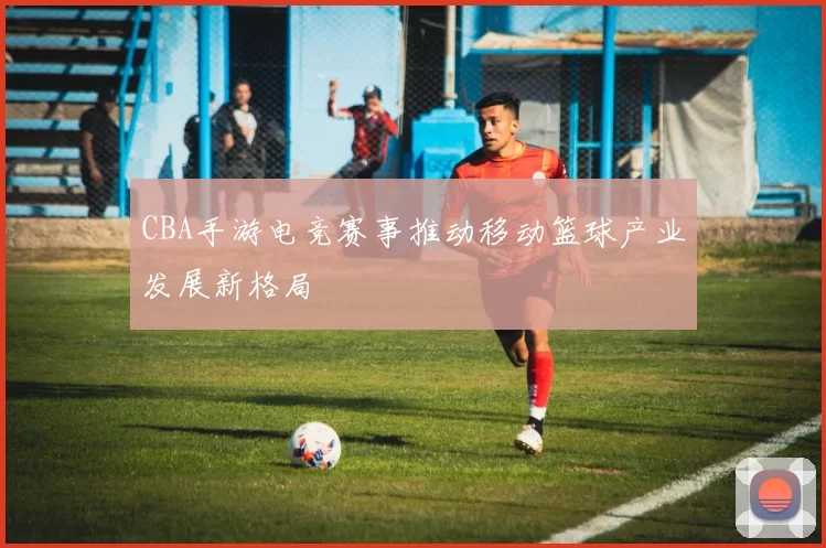 CBA手游电竞赛事推动移动篮球产业发展新格局