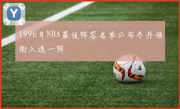 1996年NBA最佳阵容名单公布乔丹领衔入选一阵