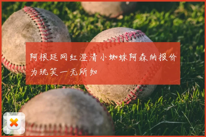 阿根廷网红澄清小蜘蛛阿森纳报价为玩笑一无所知