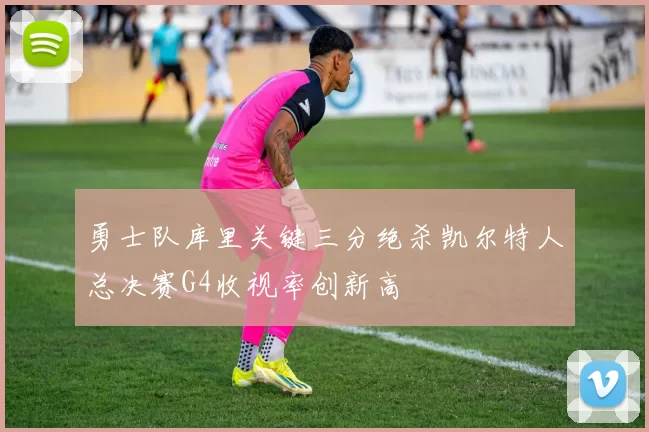勇士队库里关键三分绝杀凯尔特人总决赛G4收视率创新高