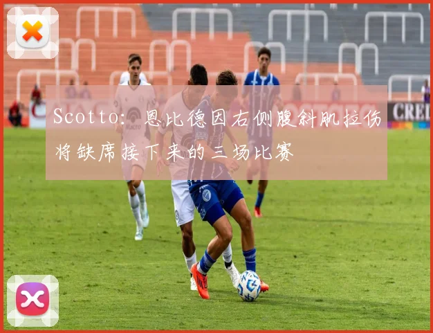 Scotto:恩比德因右侧腹斜肌拉伤将缺席接下来的三场比赛