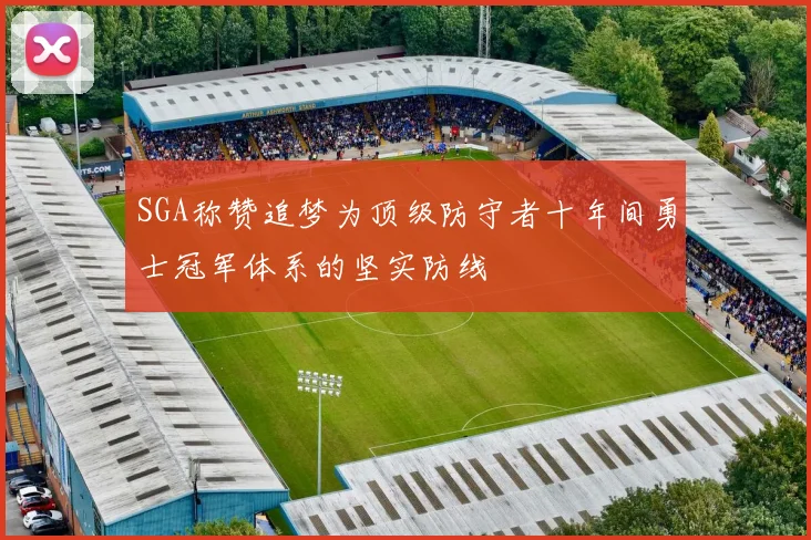 SGA称赞追梦为顶级防守者十年间勇士冠军体系的坚实防线