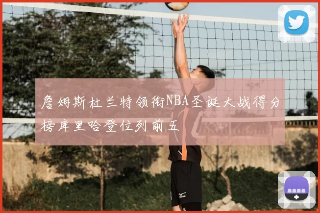 詹姆斯杜兰特领衔NBA圣诞大战得分榜库里哈登位列前五