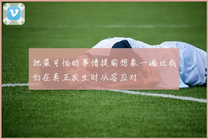 把最可怕的事情提前想象一遍让我们在真正发生时从容应对