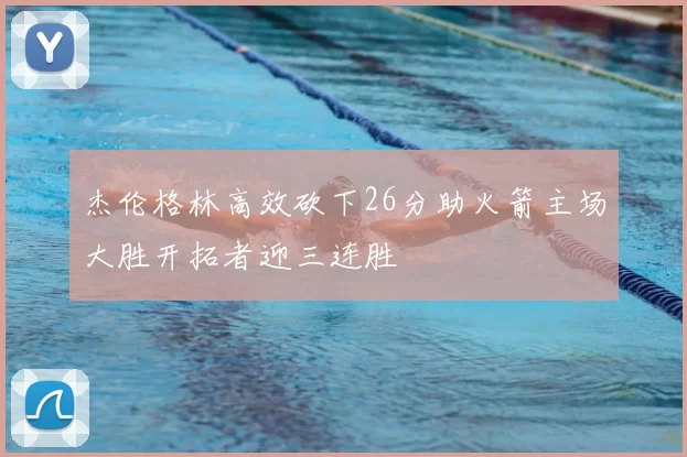 杰伦格林高效砍下26分助火箭主场大胜开拓者迎三连胜