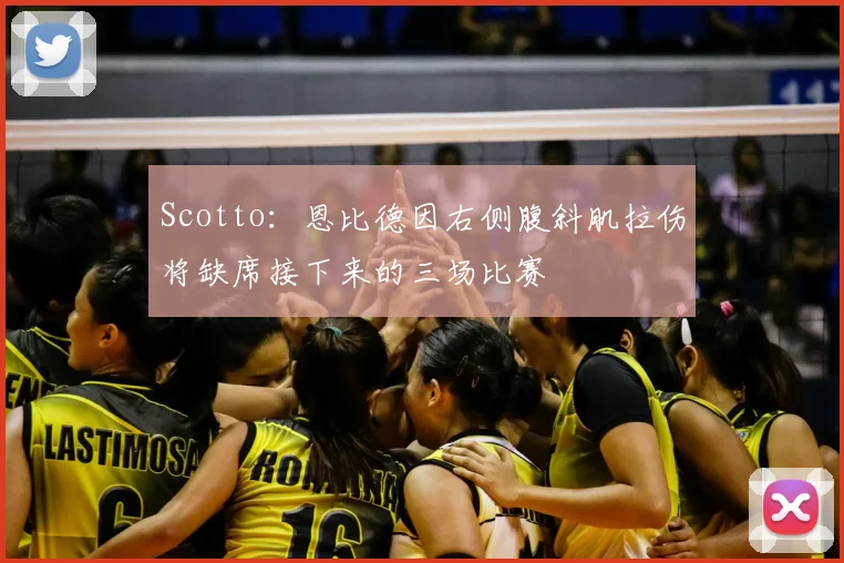 Scotto:恩比德因右侧腹斜肌拉伤将缺席接下来的三场比赛