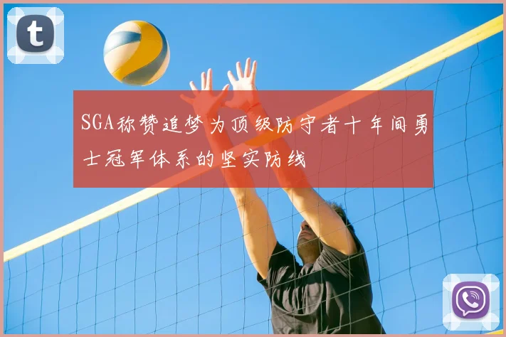 SGA称赞追梦为顶级防守者十年间勇士冠军体系的坚实防线