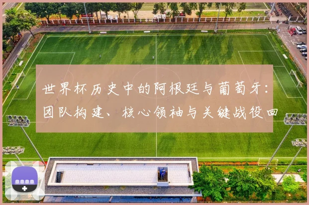 世界杯历史中的阿根廷与葡萄牙：团队构建、核心领袖与关键战役回顾